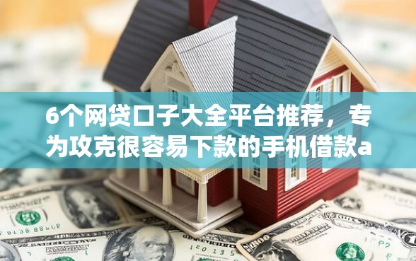 6个网贷口子大全平台推荐，专为攻克很容易下款的手机借款app难题