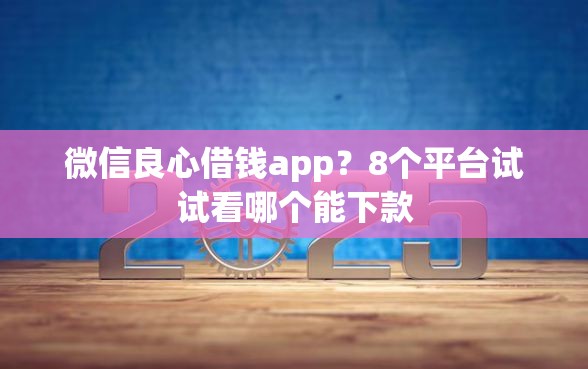 微信良心借钱app？8个平台试试看哪个能下款