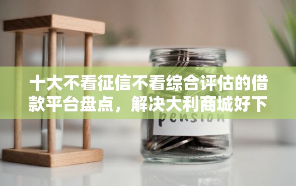 十大不看征信不看综合评估的借款平台盘点，解决大利商城好下款吗的问题