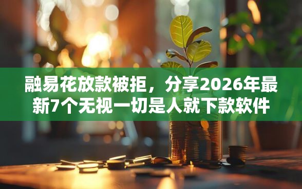 融易花放款被拒，分享2026年最新7个无视一切是人就下款软件