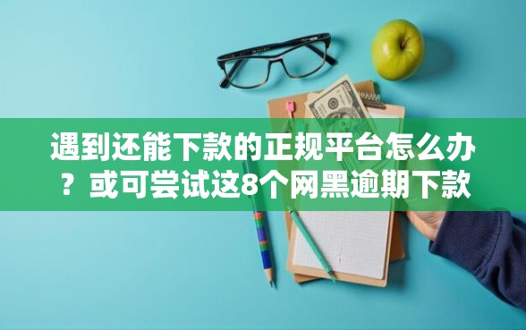 遇到还能下款的正规平台怎么办？或可尝试这8个网黑逾期下款平台