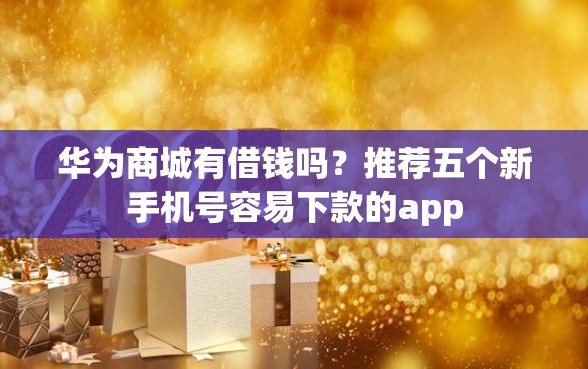 华为商城有借钱吗？推荐五个新手机号容易下款的app