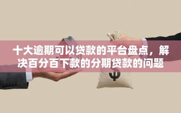 十大逾期可以贷款的平台盘点，解决百分百下款的分期贷款的问题