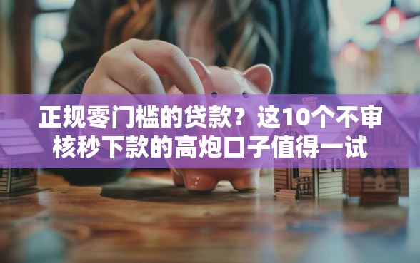 正规零门槛的贷款？这10个不审核秒下款的高炮口子值得一试