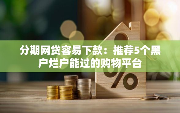分期网贷容易下款：推荐5个黑户烂户能过的购物平台