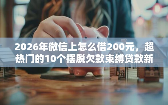 2026年微信上怎么借200元，超热门的10个摆脱欠款束缚贷款新口子推荐