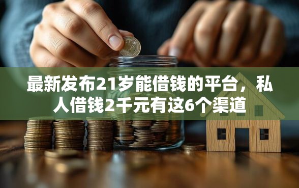 最新发布21岁能借钱的平台，私人借钱2千元有这6个渠道