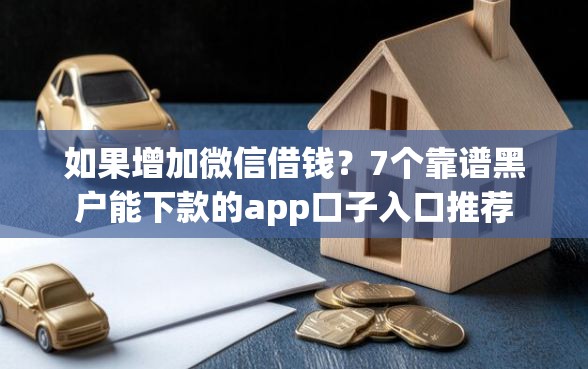 如果增加微信借钱？7个靠谱黑户能下款的app口子入口推荐