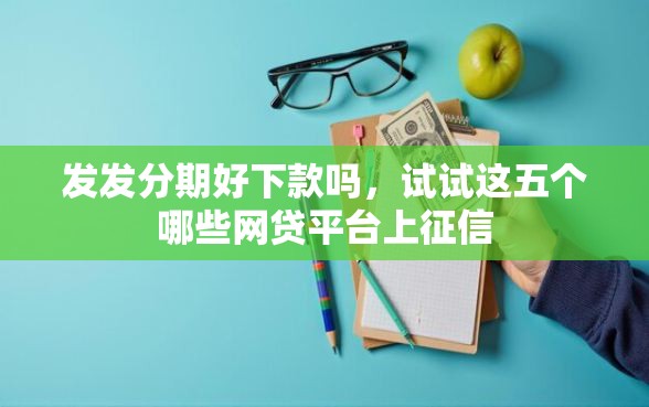 发发分期好下款吗，试试这五个哪些网贷平台上征信