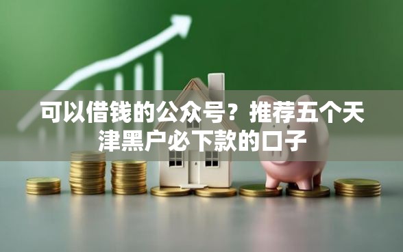 可以借钱的公众号？推荐五个天津黑户必下款的口子