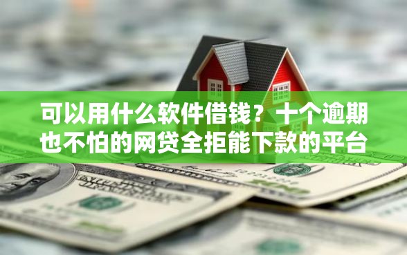 可以用什么软件借钱？十个逾期也不怕的网贷全拒能下款的平台