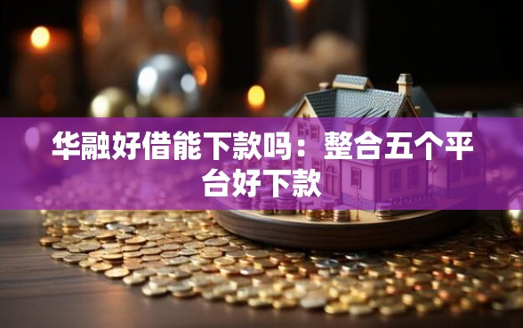 华融好借能下款吗：整合五个平台好下款