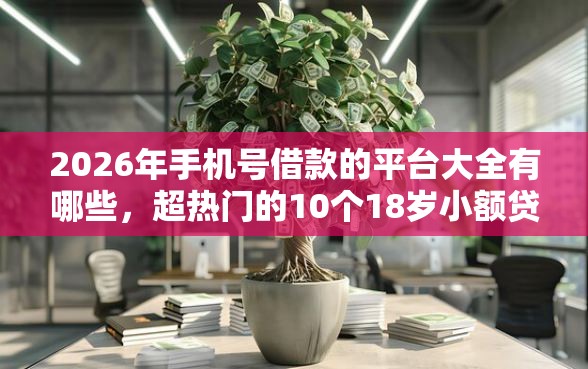 2026年手机号借款的平台大全有哪些，超热门的10个18岁小额贷款平台推荐