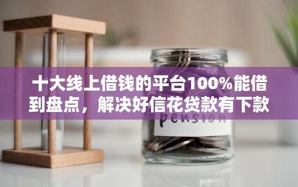 十大线上借钱的平台100%能借到盘点，解决好信花贷款有下款的吗的问题