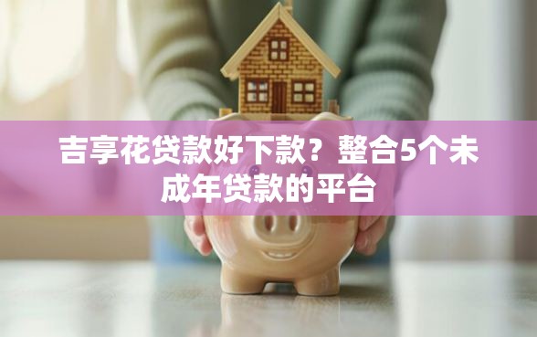 吉享花贷款好下款？整合5个未成年贷款的平台