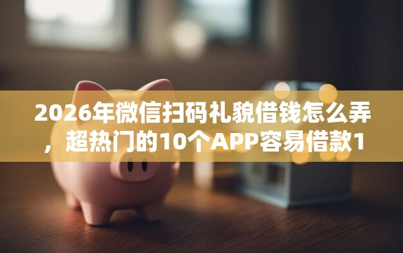 2026年微信扫码礼貌借钱怎么弄,超热门的10个APP容易借款1万块的平台推荐 2026年微信扫码礼貌借钱怎么弄,超热门的10个APP容易借款1万块的平台推荐