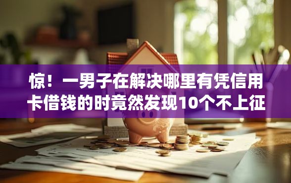 惊！一男子在解决哪里有凭信用卡借钱的时竟然发现10个不上征信的贷款app，事后分享了出来