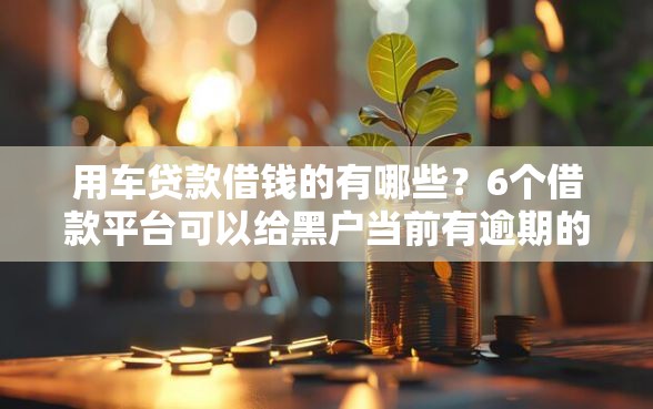 用车贷款借钱的有哪些？6个借款平台可以给黑户当前有逾期的借款一万推荐给你