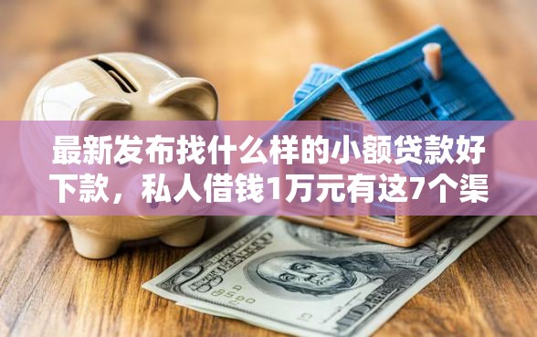 最新发布找什么样的小额贷款好下款，私人借钱1万元有这7个渠道
