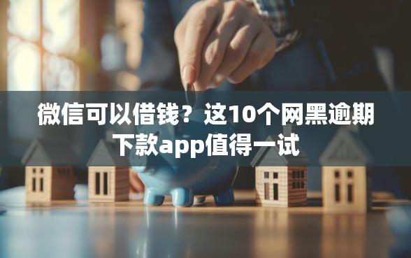 微信可以借钱？这10个网黑逾期下款app值得一试