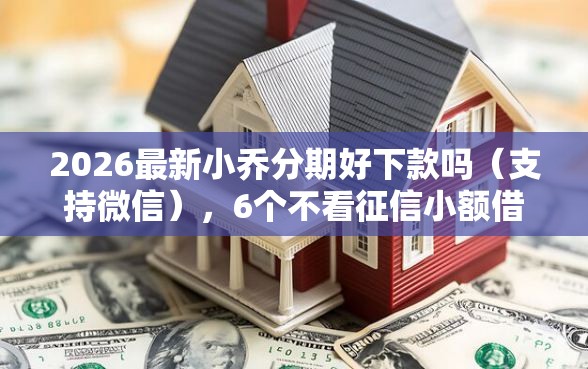 2026最新小乔分期好下款吗（支持微信），6个不看征信小额借钱的软件无私分享