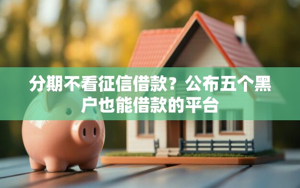 分期不看征信借款？公布五个黑户也能借款的平台