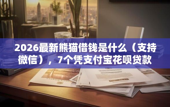 2026最新熊猫借钱是什么(支持微信),7个凭支付宝花呗贷款的软件无私分享 2026最新熊猫借钱是什么(支持微信),7个凭支付宝花呗贷款的软件无私分享