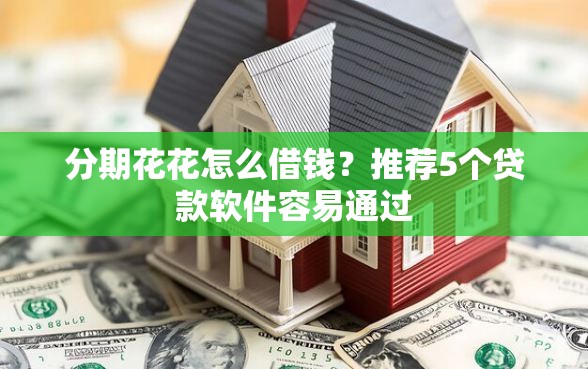 分期花花怎么借钱？推荐5个贷款软件容易通过