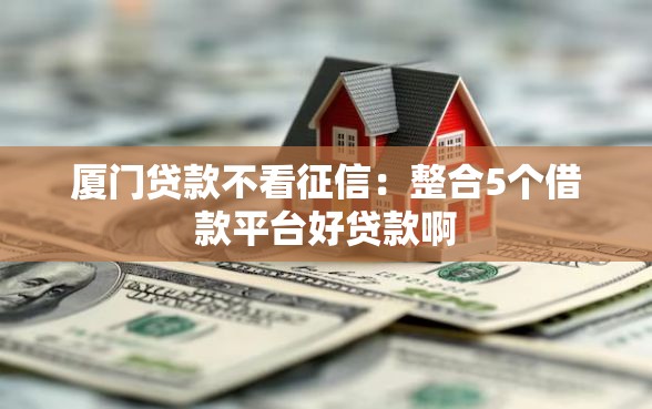 厦门贷款不看征信：整合5个借款平台好贷款啊