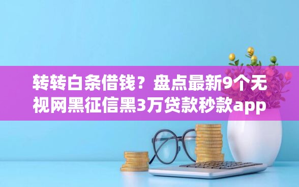 转转白条借钱？盘点最新9个无视网黑征信黑3万贷款秒款app名单