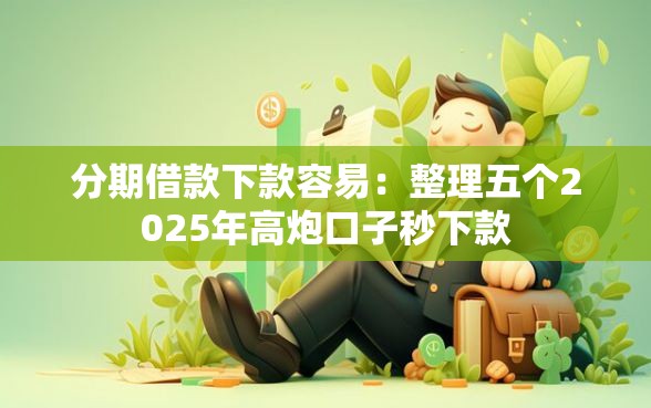 分期借款下款容易:整理五个2025年高炮口子秒下款 分期借款下款容易:整理五个2025年高炮口子秒下款
