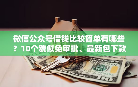 微信公众号借钱比较简单有哪些？10个貌似免审批、最新包下款口子合集