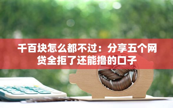 千百块怎么都不过：分享五个网贷全拒了还能撸的口子