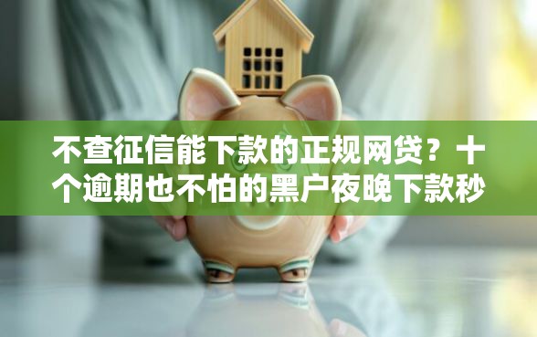不查征信能下款的正规网贷?十个逾期也不怕的黑户夜晚下款秒审核的平台 不查征信能下款的正规网贷?十个逾期也不怕的黑户夜晚下款秒审核的平台