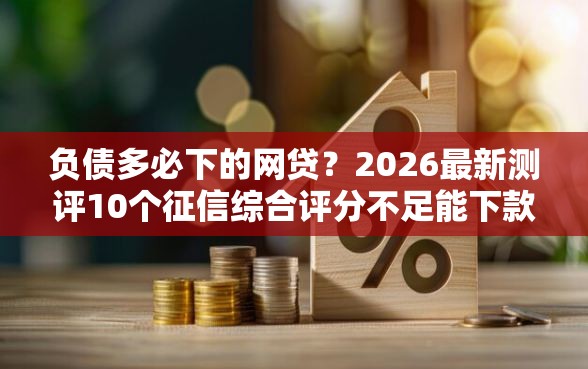 负债多必下的网贷？2026最新测评10个征信综合评分不足能下款的平台