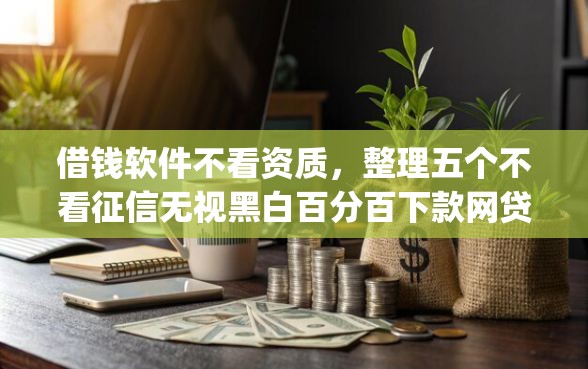 借钱软件不看资质，整理五个不看征信无视黑白百分百下款网贷app