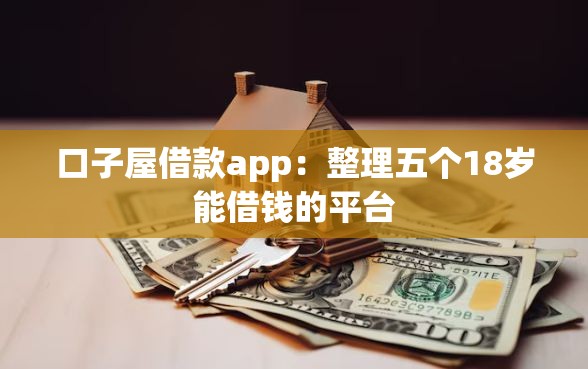 口子屋借款app：整理五个18岁能借钱的平台