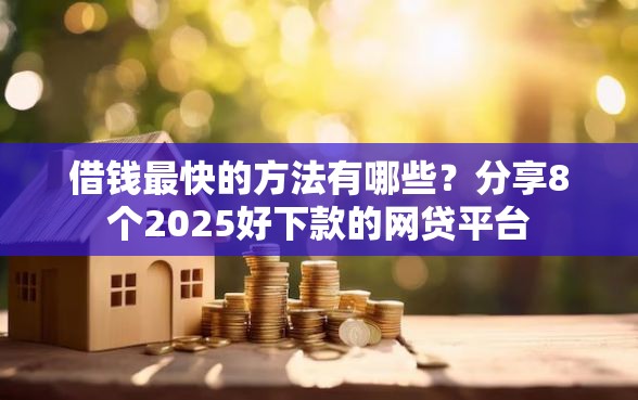 借钱最快的方法有哪些？分享8个2025好下款的网贷平台