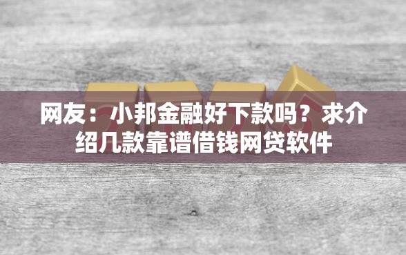 网友：小邦金融好下款吗？求介绍几款靠谱借钱网贷软件