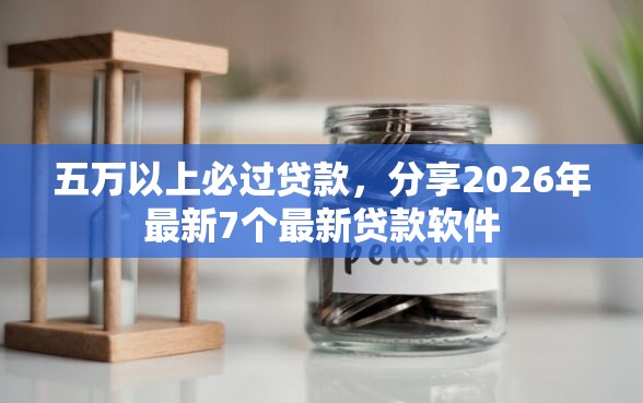 五万以上必过贷款，分享2026年最新7个最新贷款软件