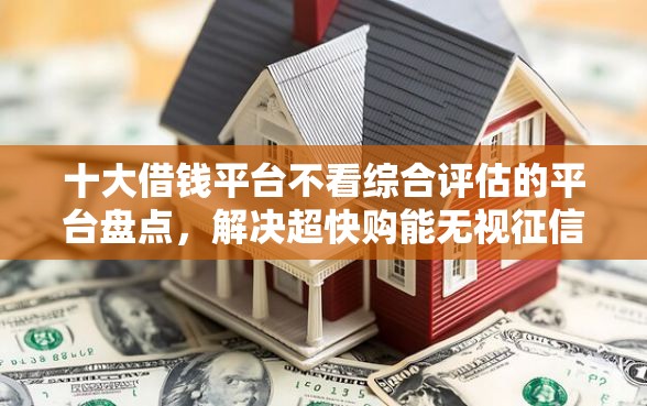 十大借钱平台不看综合评估的平台盘点，解决超快购能无视征信秒下款吗的问题