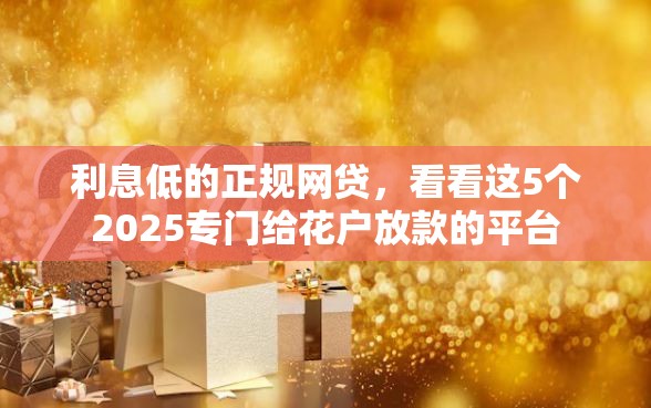 利息低的正规网贷，看看这5个2025专门给花户放款的平台