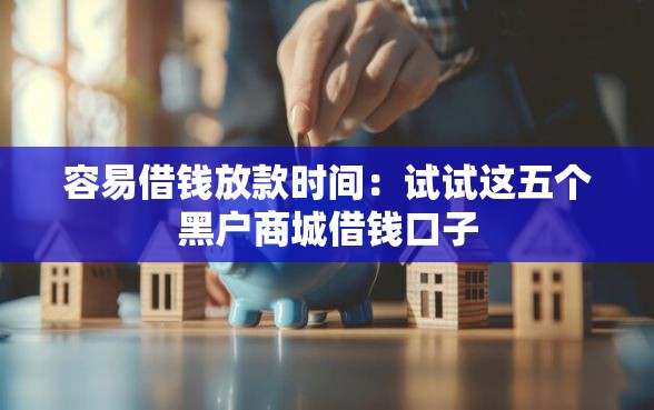 容易借钱放款时间：试试这五个黑户商城借钱口子
