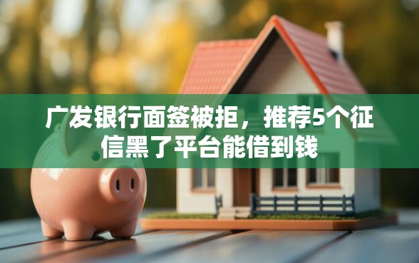 广发银行面签被拒，推荐5个征信黑了平台能借到钱
