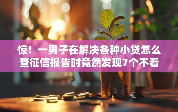 惊！一男子在解决各种小贷怎么查征信报告时竟然发现7个不看征信的贷款平台，事后分享了出来