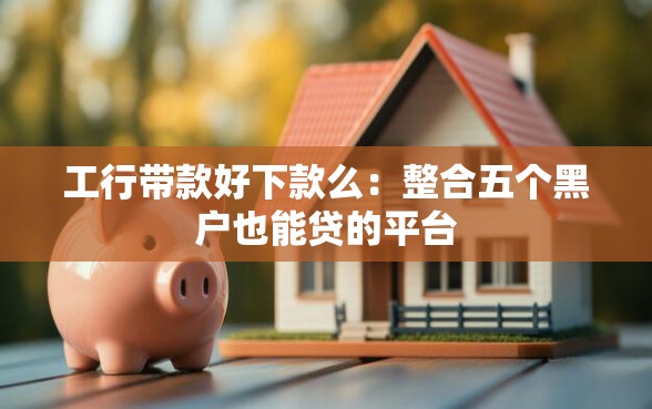 工行带款好下款么：整合五个黑户也能贷的平台