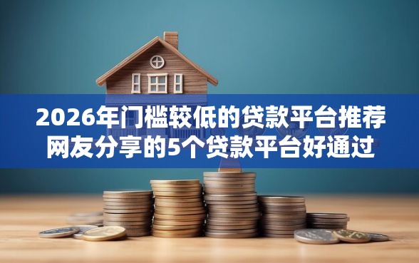 2026年门槛较低的贷款平台推荐网友分享的5个贷款平台好通过我觉得不错！