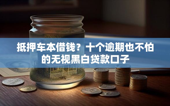 抵押车本借钱？十个逾期也不怕的无视黑白贷款口子