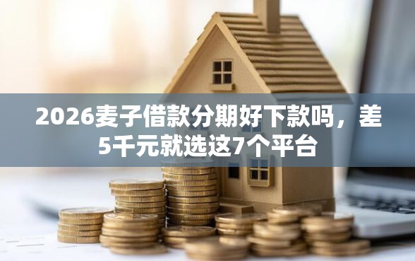 2026麦子借款分期好下款吗，差5千元就选这7个平台