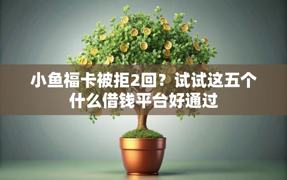 小鱼福卡被拒2回？试试这五个什么借钱平台好通过